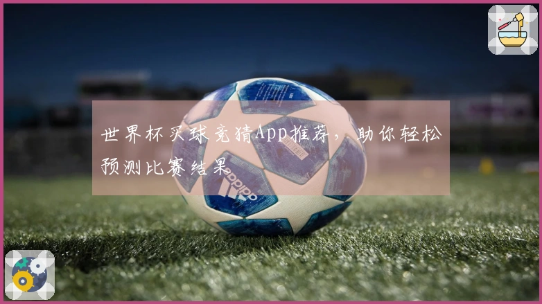 世界杯买球竞猜App推荐，助你轻松预测比赛结果