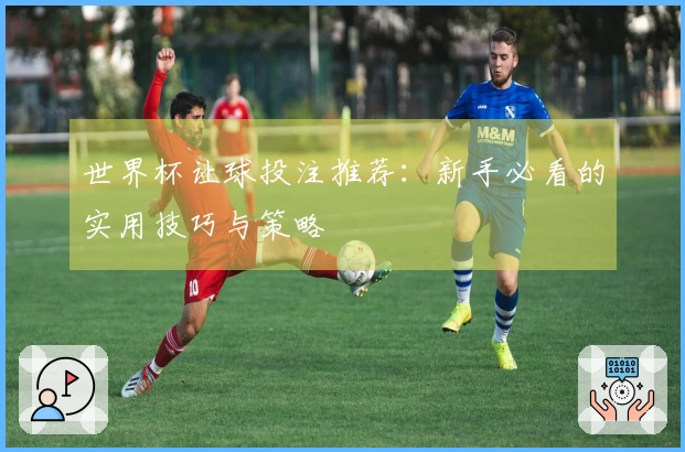 世界杯让球投注推荐：新手必看的实用技巧与策略