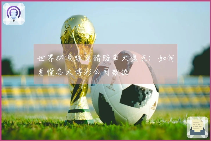 世界杯滚球竞猜赔率大盘点：如何看懂各大博彩公司数据