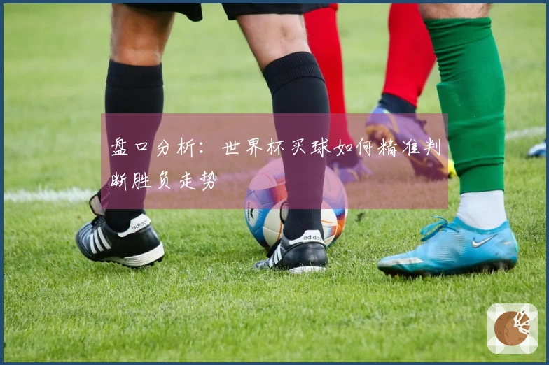盘口分析：世界杯买球如何精准判断胜负走势