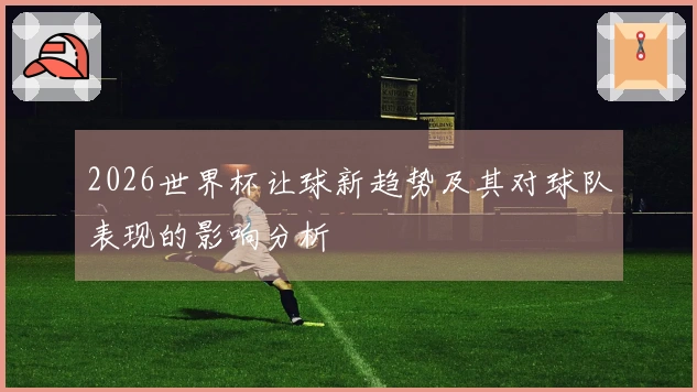 2026世界杯让球新趋势及其对球队表现的影响分析