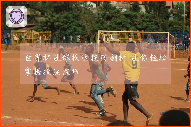 世界杯让球投注技巧剖析 让你轻松掌握投注技巧