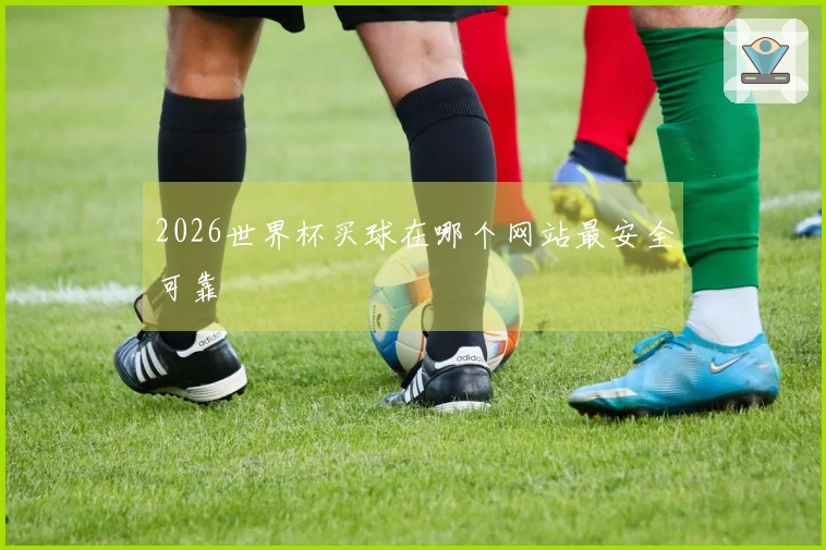 2026世界杯买球在哪个网站最安全可靠