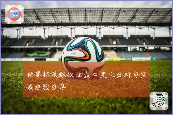 世界杯滚球投注盘口变化分析与实战经验分享