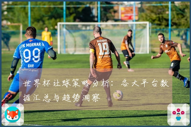 世界杯让球策略分析：各大平台数据汇总与趋势洞察