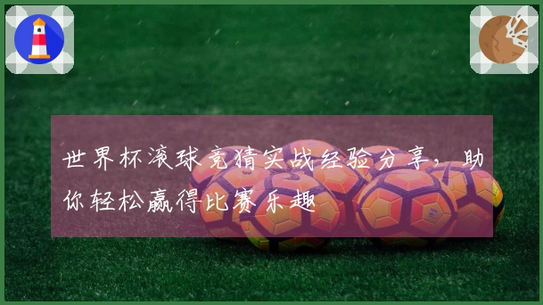 世界杯滚球竞猜实战经验分享，助你轻松赢得比赛乐趣