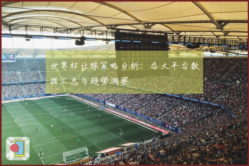 世界杯让球策略分析：各大平台数据汇总与趋势洞察