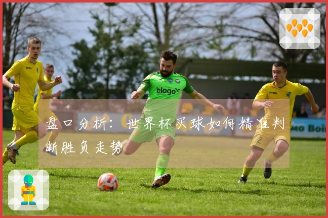 盘口分析：世界杯买球如何精准判断胜负走势