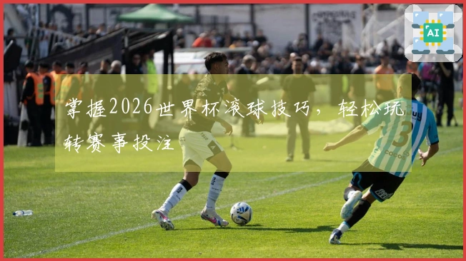 掌握2026世界杯滚球技巧，轻松玩转赛事投注