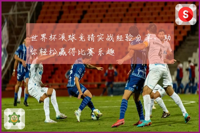 世界杯滚球竞猜实战经验分享，助你轻松赢得比赛乐趣