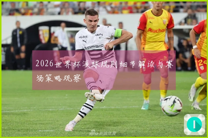2026世界杯滚球规则细节解读与赛场策略观察