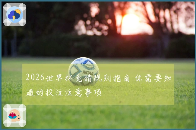 2026世界杯竞猜规则指南 你需要知道的投注注意事项