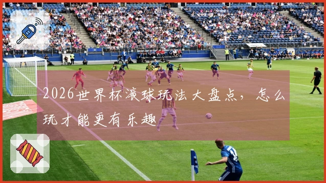2026世界杯滚球玩法大盘点，怎么玩才能更有乐趣