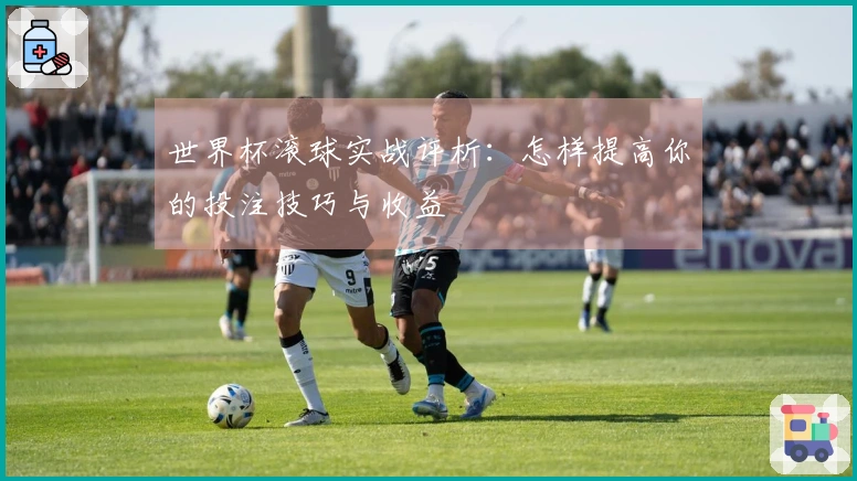 世界杯滚球实战评析：怎样提高你的投注技巧与收益