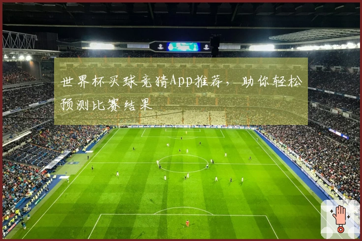 世界杯买球竞猜App推荐，助你轻松预测比赛结果